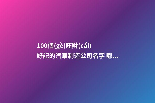 100個(gè)旺財(cái)好記的汽車制造公司名字 哪類寓意適宜